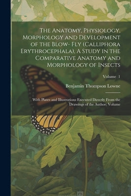 The Anatomy, Physiology, Morphology and Development of the Blow- fly (Calliphora Erythrocephala), A Study in the Comparative Anatomy and Morphology of by Lowne, Benjamin Thompson