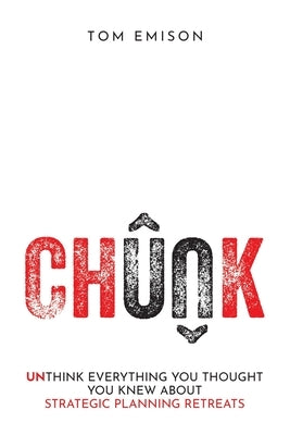 Chunk: Unthink Everything You Thought You Knew About Strategic Planning Retreats by Emison, Tom
