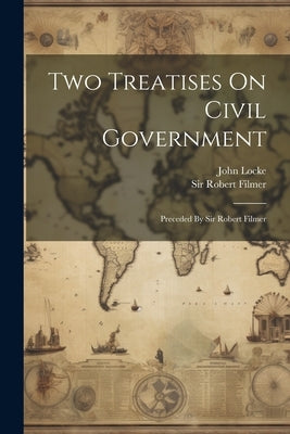 Two Treatises On Civil Government: Preceded By Sir Robert Filmer by Locke, John