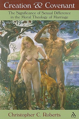 Creation and Covenant: The Significance of Sexual Difference in the Moral Theology of Marriage by Roberts, Christopher