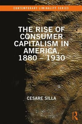 The Rise of Consumer Capitalism in America, 1880 - 1930 by Silla, Cesare