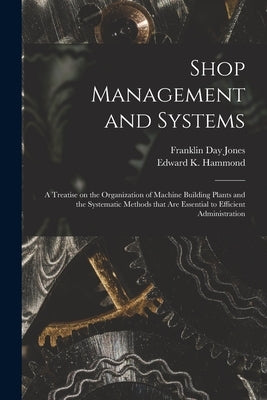Shop Management and Systems; a Treatise on the Organization of Machine Building Plants and the Systematic Methods That Are Essential to Efficient Admi by Jones, Franklin Day 1879-1967