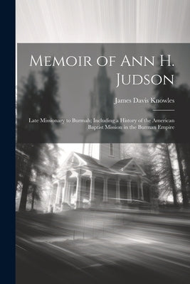 Memoir of Ann H. Judson: Late Missionary to Burmah; Including a History of the American Baptist Mission in the Burman Empire by Knowles, James Davis