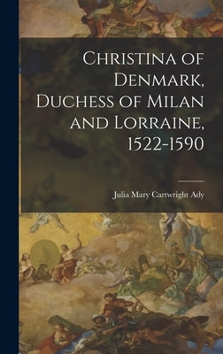 Christina of Denmark, Duchess of Milan and Lorraine, 1522-1590 by Ady, Julia Mary Cartwright