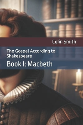 The Gospel According to Shakespeare: Book I: Macbeth by Smith, Colin D.
