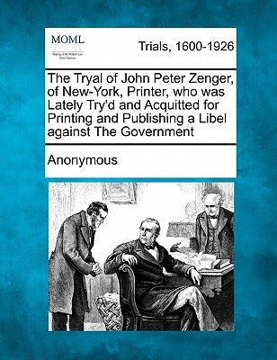 The Tryal of John Peter Zenger, of New-York, Printer, Who Was Lately Try'd and Acquitted for Printing and Publishing a Libel Against the Government by Anonymous