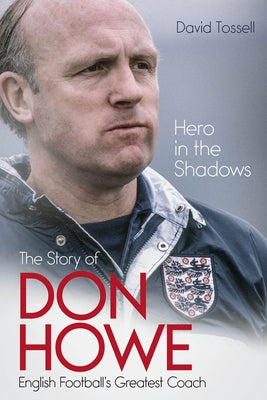 Hero in the Shadows: The Life of Don Howe, English Football's Greatest Coach by Tossell, David