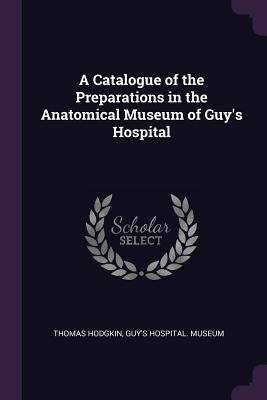 A Catalogue of the Preparations in the Anatomical Museum of Guy's Hospital by Hodgkin, Thomas