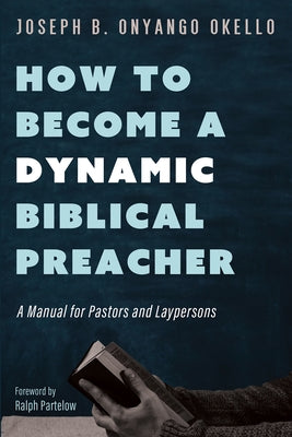 How to Become a Dynamic Biblical Preacher: A Manual for Pastors and Laypersons by Okello, Joseph B. Onyango