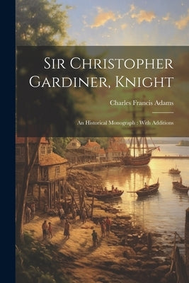 Sir Christopher Gardiner, Knight: An Historical Monograph: With Additions by Adams, Charles Francis