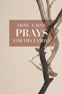 How A Man Prays For His Family by Yates, John W., II