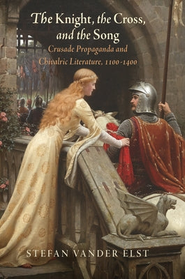 The Knight, the Cross, and the Song: Crusade Propaganda and Chivalric Literature, 11-14 by Elst, Stefan Vander