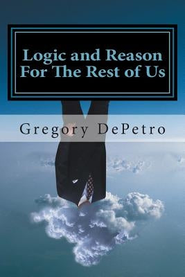 Logic and Reason For The Rest of Us: A Guide to Peace Through Truth by Depetro, Gregory R.