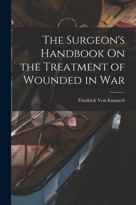 The Surgeon's Handbook On the Treatment of Wounded in War by Von Esmarch, Friedrich