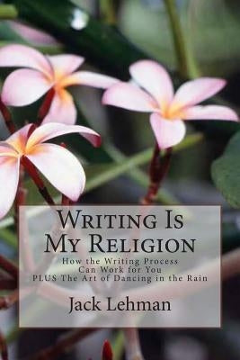 Writing Is My Religion: How the Writing Process Can Work for You by Lehman, Jack