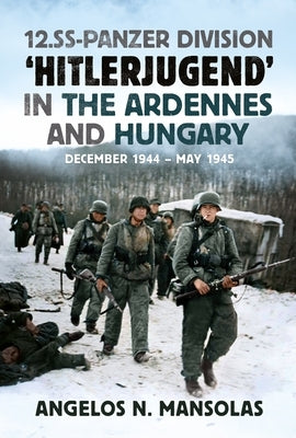 12.SS Panzer Division 'Hitlerjugend' in the Ardennes and Hungary: December 1944 - May 1945 by Mansolas, Angelos N.