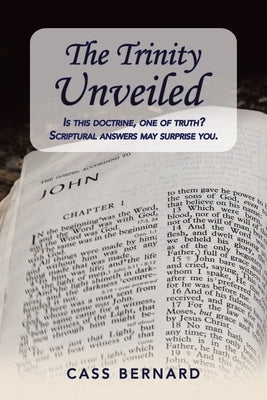 The Trinity Unveiled: Is This Doctrine, One of Truth? Scriptural Answers May Surprise You. by Bernard, Cass