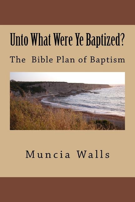 Unto What Were Ye Baptized?: The Bible Plan of Baptism by Walls, Muncia