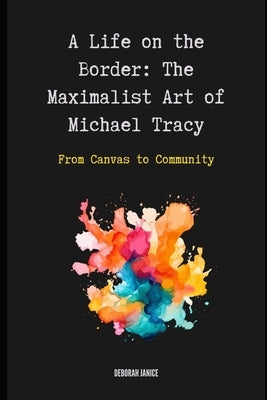 A Life on the Border: The Maximalist Art of Michael Tracy: From Canvas to Community by Janice, Deborah