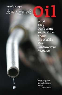 Age of Oil: What They Don't Want You to Know About the World's Most Controversial Resource by Maugeri, Leonardo