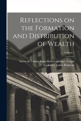 Reflections on the Formation and Distribution of Wealth; Volume 1 by Turgot, Anne-Robert-Jacques Baron de