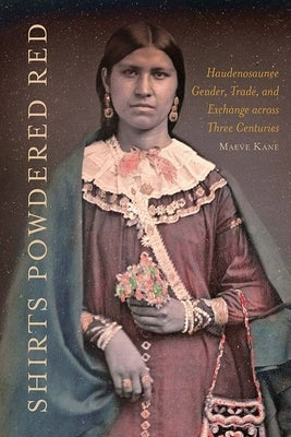 Shirts Powdered Red: Haudenosaunee Gender, Trade, and Exchange Across Three Centuries by Kane, Maeve