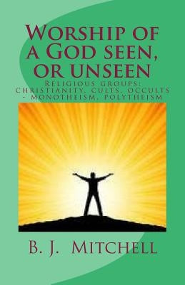 Worship of a God Seen or Unseen: Religion: religious groups - christian, cults, occults, Judaism, other religious groups including: Hinduism, Buddhism by Mitchell, Barbara J.