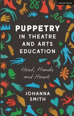 Puppetry in Theatre and Arts Education: Head, Hands and Heart by Smith, Johanna