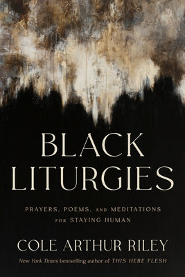 Black Liturgies: Prayers, Poems, and Meditations for Staying Human by Arthur Riley, Cole