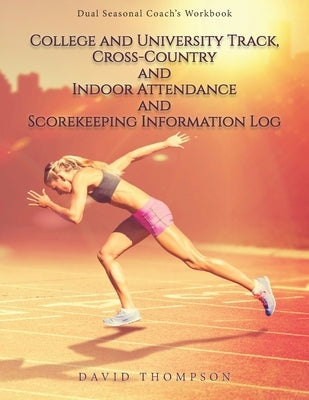 College and University Track, Cross-Country and Indoor Attendance and Scorekeeping Information Log: Dual Seasonal Coach's Workbook by Thompson, David