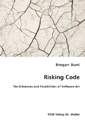 Risking Code - The Dilemmas and Possibilities of Software Art by Bunt, Brogan