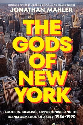The Gods of New York: Egotists, Idealists, Opportunists, and the Transformation of a City: 1986-1989 by Mahler, Jonathan
