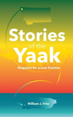 Stories of the Yaak: Requiem for a Lost Frontier by Fritz, William J.