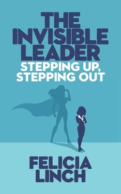 The Invisible Leader: Stepping Up, Stepping Out by Linch, Felicia