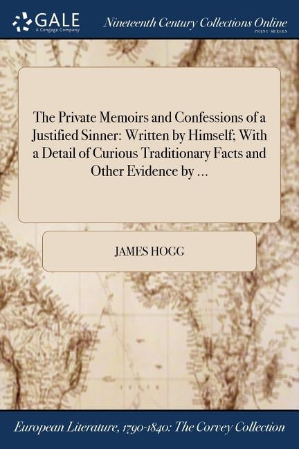 The Private Memoirs and Confessions of a Justified Sinner: Written by Himself; With a Detail of Curious Traditionary Facts and Other Evidence by ... by Hogg, James