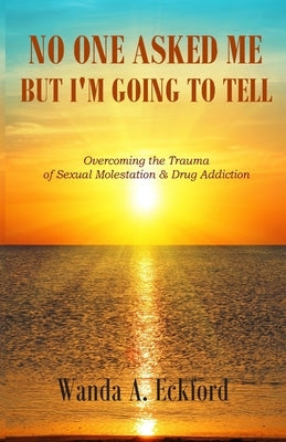 No One Asked Me, But I'm Going to Tell: Overcoming the Trauma of Sexual Molestation & Drug Addiction by Bell, Shelia E.
