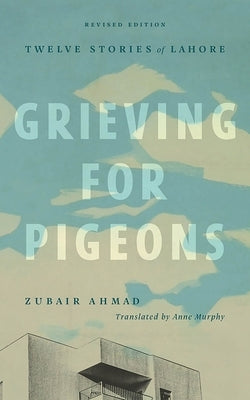 Grieving for Pigeons, Revised Edition: Twelve Stories of Lahore by Ahmad, Zubair