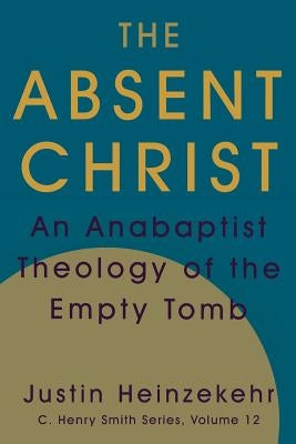 The Absent Christ: An Anabaptist Theology of the Empty Tomb by Heinzekehr, Justin