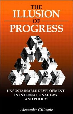 The Illusion of Progress: Unsustainable Development in International Law and Policy by Gillespie, Alexander