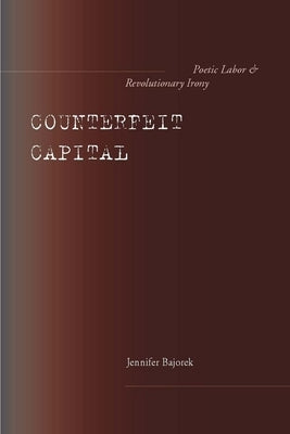 Counterfeit Capital: Poetic Labor and Revolutionary Irony by Bajorek, Jennifer