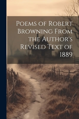 Poems of Robert Browning From the Author's Revised Text of 1889 by Anonymous