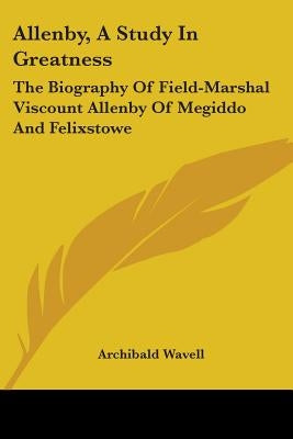 Allenby, A Study In Greatness: The Biography Of Field-Marshal Viscount Allenby Of Megiddo And Felixstowe by Wavell, Archibald