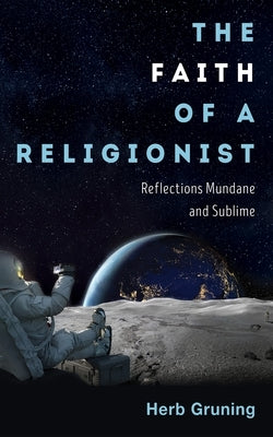The Faith of a Religionist: Reflections Mundane and Sublime by Gruning, Herb