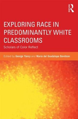 Exploring Race in Predominantly White Classrooms: Scholars of Color Reflect by Yancy, George