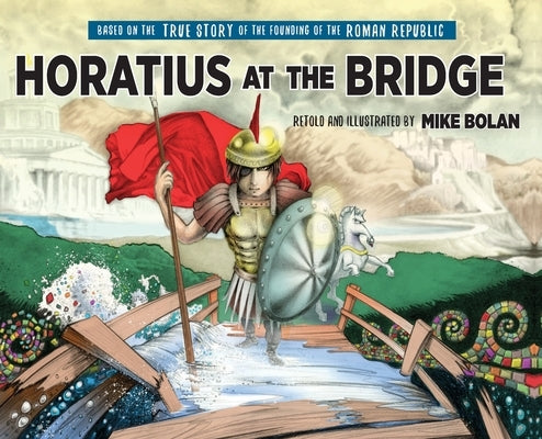 Horatius at the Bridge: Based on the True Story of the Founding of the Roman Republic by Bolan, Mike