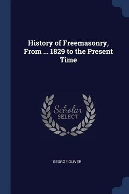 History of Freemasonry, From ... 1829 to the Present Time by Oliver, George