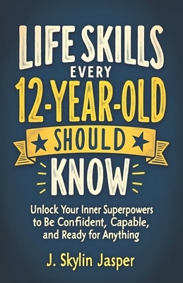 Life Skills Every 12-Year-Old Should Know: Unlock Your Inner Superpowers to Be Confident, Capable, and Ready for Anything by Jasper, J. Skylin