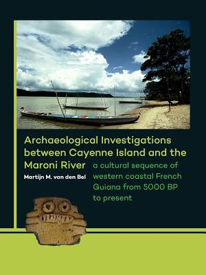 Archaeological Investigations Between Cayenne Island and the Maroni River: A Cultural Sequence of Western Coastal French Guiana from 5000 BP to Presen by Van Den Bel, Martijn