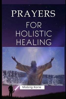 Prayers for Holistic Healing: Body, Mind, and Spirit by Korie, Mabrig