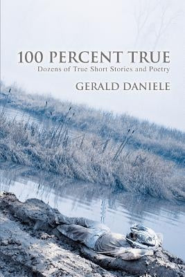 100 Percent True: Dozens of True Short Stories and Poetry by Daniele, Gerald